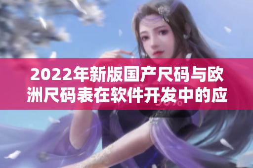 2022年新版國產(chǎn)尺碼與歐洲尺碼表在軟件開發(fā)中的應用探討