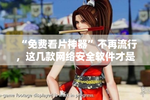 “免費(fèi)看片神器”不再流行，這幾款網(wǎng)絡(luò)安全軟件才是你值得下載的！