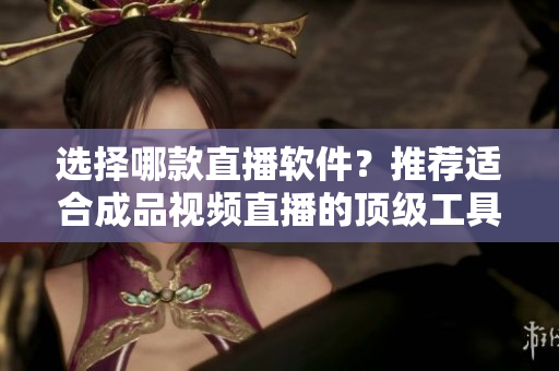 選擇哪款直播軟件？推薦適合成品視頻直播的頂級(jí)工具