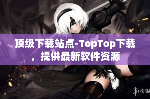 頂級(jí)下載站點(diǎn)-TopTop下載，提供最新軟件資源