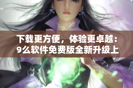 下載更方便，體驗(yàn)更卓越： 9么軟件免費(fèi)版全新升級上線