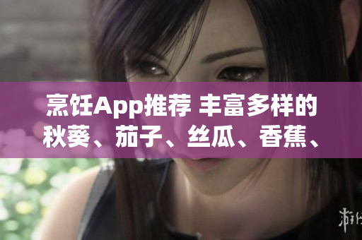 烹飪App推薦 豐富多樣的秋葵、茄子、絲瓜、香蕉、榴蓮菜譜。