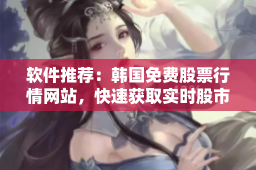 軟件推薦：韓國免費股票行情網(wǎng)站，快速獲取實時股市信息