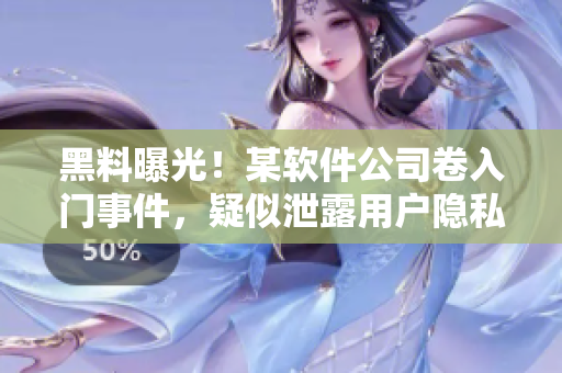 黑料曝光！某軟件公司卷入門事件，疑似泄露用戶隱私，引發(fā)廣泛關(guān)注