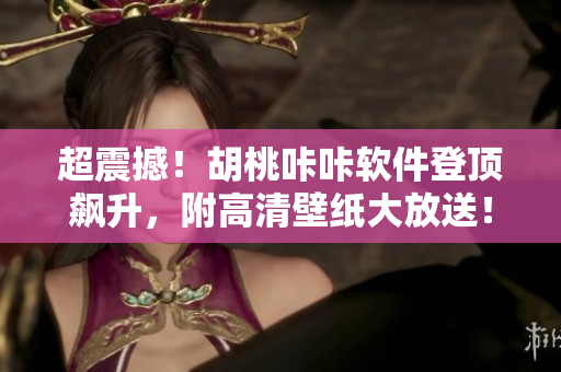 超震撼！胡桃咔咔軟件登頂飆升，附高清壁紙大放送！