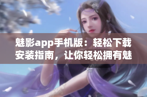 魅影app手機版：輕松下載安裝指南，讓你輕松擁有魅影的強大功能