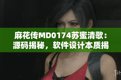 麻花傳MD0174蘇蜜清歌：源碼揭秘，軟件設(shè)計(jì)本質(zhì)揭示