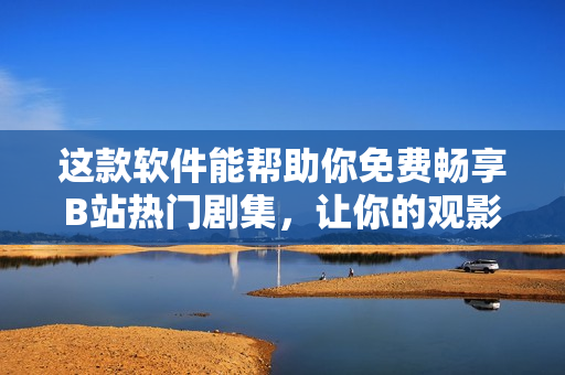 這款軟件能幫助你免費(fèi)暢享B站熱門劇集，讓你的觀影體驗(yàn)更絲滑