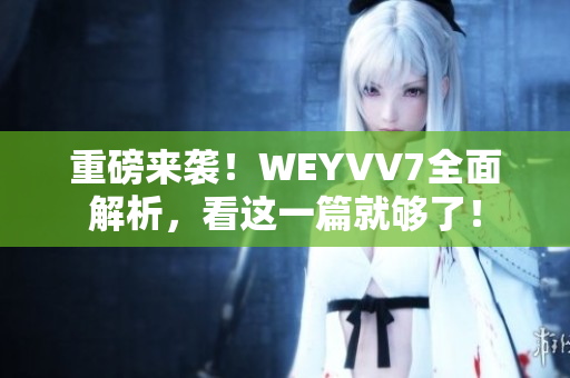 重磅來(lái)襲！WEYVV7全面解析，看這一篇就夠了！