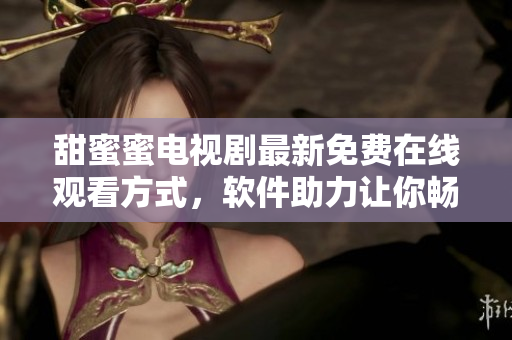 甜蜜蜜電視劇最新免費(fèi)在線觀看方式，軟件助力讓你暢享完整內(nèi)容