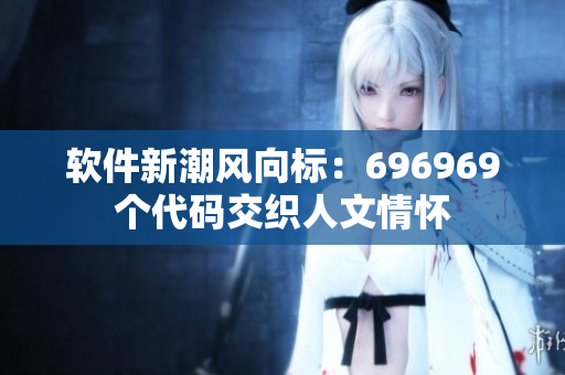 軟件新潮風(fēng)向標(biāo)：696969個代碼交織人文情懷