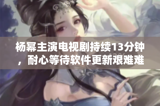 楊冪主演電視劇持續(xù)13分鐘，耐心等待軟件更新艱難難過