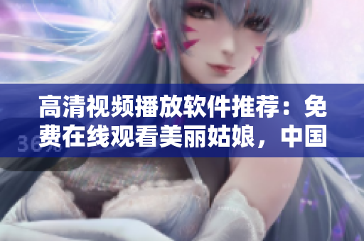 高清視頻播放軟件推薦：免費(fèi)在線觀看美麗姑娘，中國(guó)獨(dú)家提供