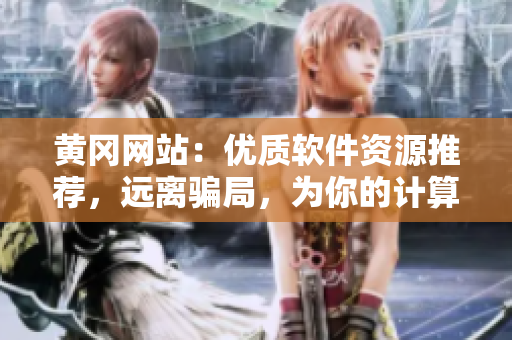 黃岡網(wǎng)站：優(yōu)質(zhì)軟件資源推薦，遠離騙局，為你的計算機保駕護航