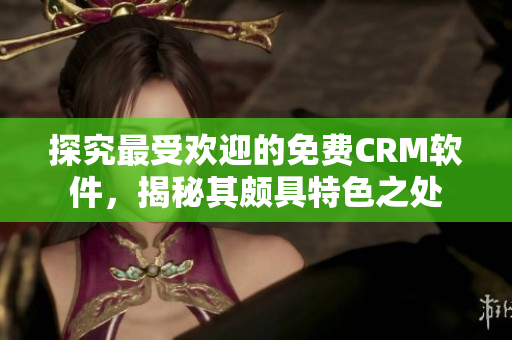探究最受歡迎的免費(fèi)CRM軟件，揭秘其頗具特色之處