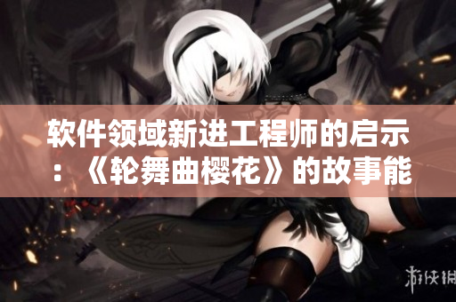 軟件領(lǐng)域新進(jìn)工程師的啟示：《輪舞曲櫻花》的故事能夠告訴我們什么？