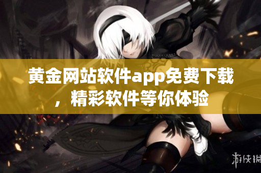 黃金網(wǎng)站軟件app免費(fèi)下載，精彩軟件等你體驗(yàn)