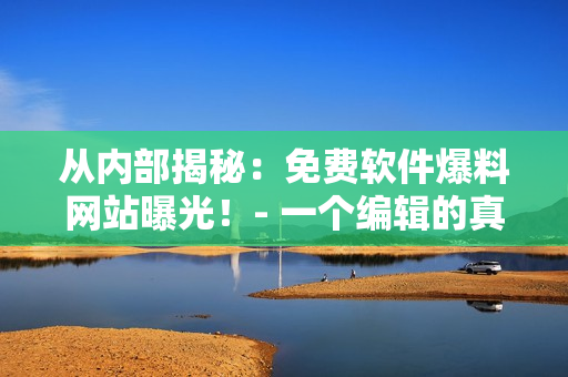 從內(nèi)部揭秘：免費(fèi)軟件爆料網(wǎng)站曝光！- 一個(gè)編輯的真實(shí)故事