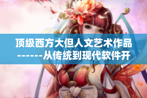 頂級西方大但人文藝術(shù)作品------從傳統(tǒng)到現(xiàn)代軟件開發(fā)的藝術(shù)之路