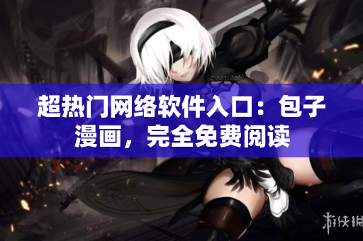 超熱門網(wǎng)絡(luò)軟件入口：包子漫畫，完全免費(fèi)閱讀