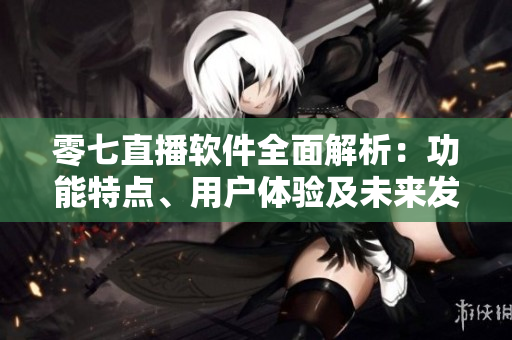 零七直播軟件全面解析：功能特點(diǎn)、用戶體驗(yàn)及未來發(fā)展展望