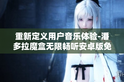重新定義用戶音樂(lè)體驗(yàn)-潘多拉魔盒無(wú)限暢聽(tīng)安卓版免費(fèi)下載