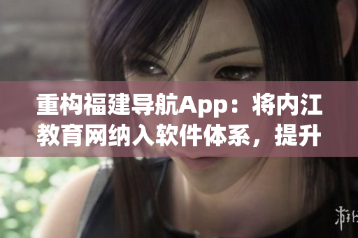 重構(gòu)福建導航App：將內(nèi)江教育網(wǎng)納入軟件體系，提升用戶體驗。