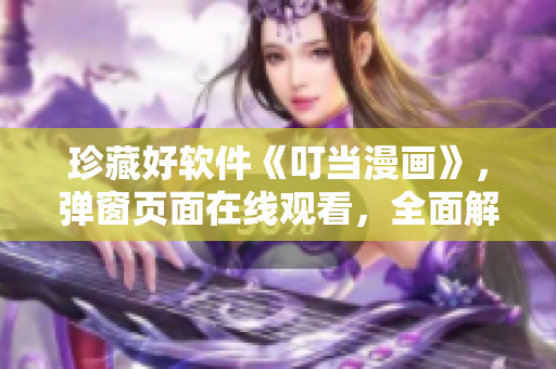 珍藏好軟件《叮當(dāng)漫畫(huà)》，彈窗頁(yè)面在線觀看，全面解析軟件功能！