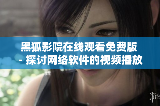 黑狐影院在線觀看免費版 - 探討網(wǎng)絡軟件的視頻播放流程