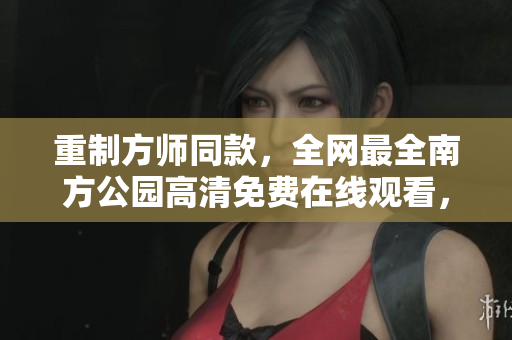 重制方師同款，全網(wǎng)最全南方公園高清免費(fèi)在線觀看，強(qiáng)烈推薦！