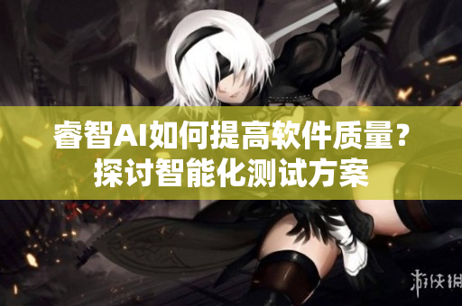 睿智AI如何提高軟件質(zhì)量？探討智能化測試方案