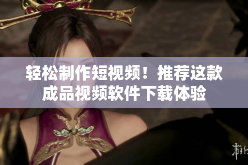 輕松制作短視頻！推薦這款成品視頻軟件下載體驗(yàn)