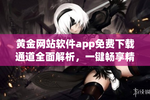 黃金網(wǎng)站軟件app免費(fèi)下載通道全面解析，一鍵暢享精彩新體驗(yàn)
