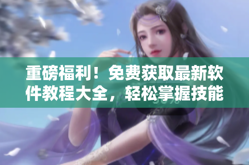 重磅福利！免費(fèi)獲取最新軟件教程大全，輕松掌握技能！