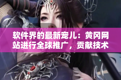 軟件界的最新寵兒：黃岡網(wǎng)站進(jìn)行全球推廣，貢獻(xiàn)技術(shù)好文滿載！