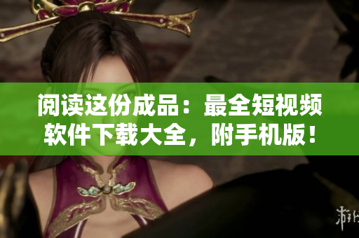 閱讀這份成品：最全短視頻軟件下載大全，附手機版！