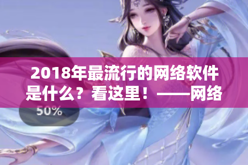 2018年最流行的網(wǎng)絡軟件是什么？看這里！——網(wǎng)絡軟件2018年最佳匯總