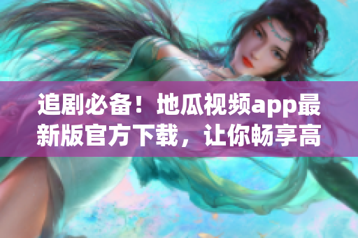 追劇必備！地瓜視頻app最新版官方下載，讓你暢享高質(zhì)量軟件體驗(yàn)