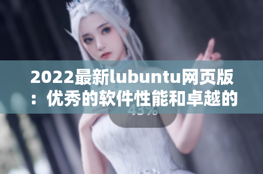2022最新lubuntu網(wǎng)頁版：優(yōu)秀的軟件性能和卓越的用戶體驗
