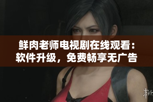 鮮肉老師電視劇在線觀看：軟件升級，免費(fèi)暢享無廣告，全高清流暢播放
