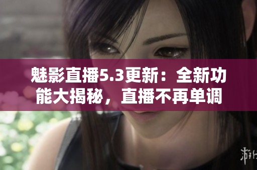 魅影直播5.3更新：全新功能大揭秘，直播不再單調(diào)
