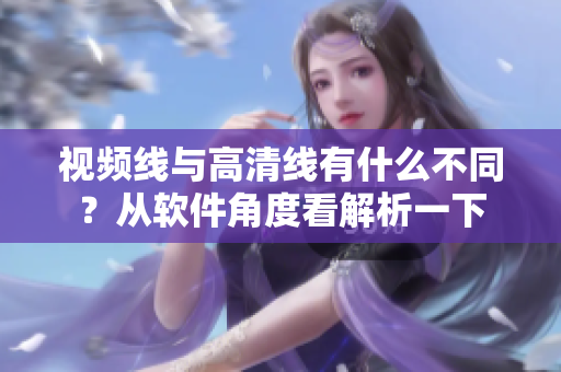 視頻線與高清線有什么不同？從軟件角度看解析一下