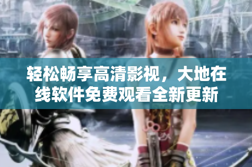 輕松暢享高清影視，大地在線軟件免費觀看全新更新