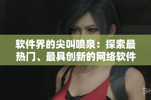 軟件界的尖叫噴泉：探索最熱門、最具創(chuàng)新的網(wǎng)絡(luò)軟件