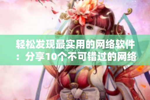 輕松發(fā)現(xiàn)最實用的網(wǎng)絡(luò)軟件：分享10個不可錯過的網(wǎng)絡(luò)軟件網(wǎng)址！
