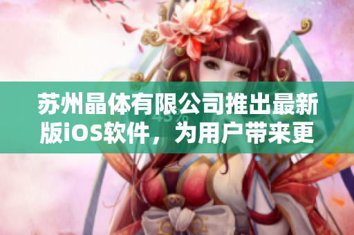 蘇州晶體有限公司推出最新版iOS軟件，為用戶(hù)帶來(lái)更順暢的操作體驗(yàn)
