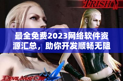 最全免費(fèi)2023網(wǎng)絡(luò)軟件資源匯總，助你開發(fā)順暢無阻！