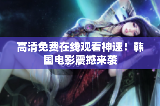 高清免費在線觀看神速！韓國電影震撼來襲