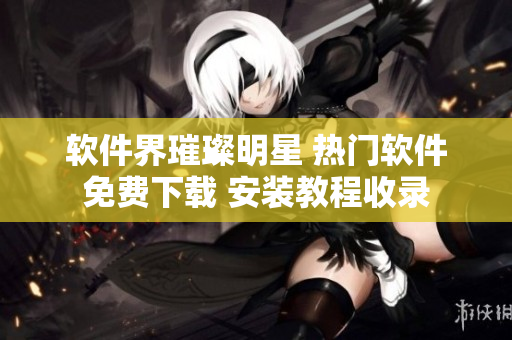 軟件界璀璨明星 熱門(mén)軟件免費(fèi)下載 安裝教程收錄