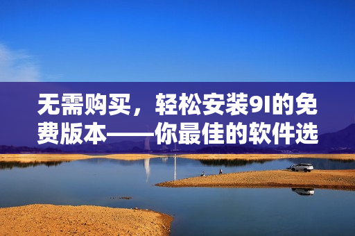 無需購買，輕松安裝9I的免費(fèi)版本——你最佳的軟件選擇